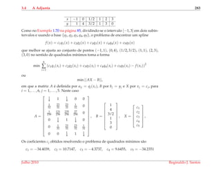 3.4 A Adjunta 283
x −1 0 1/2 1 2 3
y 1 4 3/2 1 3 0
Como no Exemplo 1.70 na p´agina 85, dividindo-se o intervalo [−1, 3] em dois subin-
tervalos e usando a base {q1, q2, q3, q4, q5}, o problema de encontrar um spline
f (x) = c1q1(x) + c2q2(x) + c3q3(x) + c4q4(x) + c5q5(x)
que melhor se ajusta ao conjunto de pontos (−1, 1), (0, 4), (1/2, 3/2), (1, 1), (2, 3),
(3, 0) no sentido de quadrados m´ınimos toma a forma
min
6
∑
i=1
(c1q1(xi) + c2q2(xi) + c3q3(xi) + c4q4(xi) + c5q5(xi) − f (xi))2
ou
min ||AX − B||,
em que a matriz A ´e deﬁnida por aij = qj(xi), B por bj = yj e X por xj = cj, para
i = 1, . . . , 6, j = 1, . . . , 5. Neste caso
A =














1
4 1 1
4 0 0
1
32
23
32
23
32
1
32 0
1
256
121
256
235
256
27
256 0
0 1
4 1 1
4 0
0 1
32
23
32
23
32
1
32
0 0 1
4 1 1
4














, B =








1
4
3/2
1
3
0








, X =






c1
c2
c3
c4
c5






,
Os coeﬁcientes cj obtidos resolvendo o problema de quadrados m´ınimos s˜ao
c1 = −34.4039, c2 = 10.7147, c3 = −4.3737, c4 = 9.6455, c5 = −34.2351
Julho 2010 Reginaldo J. Santos
 