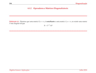 294 Diagonaliza¸c˜ao
4.1.2 Operadores e Matrizes Diagonaliz´aveis
Deﬁni¸c˜ao 4.1. Dizemos que uma matriz B, n × n, ´e semelhante a uma matriz A, n × n, se existir uma matriz
P n˜ao singular tal que
B = P−1
AP
´Algebra Linear e Aplicac¸ ˜oes Julho 2010
 