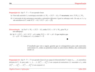 306 Diagonaliza¸c˜ao
Proposi¸c˜ao 4.4. Seja T : V → V um operador linear.
(a) Para todo autovalor λ, o autoespa¸co associado a λ, Wλ = N (T − λI), ´e T-invariante, isto ´e, T(Wλ) ⊆ Wλ.
(b) A interse¸c˜ao de dois autoespa¸cos associados a autovalores diferentes ´e igual ao subespa¸co nulo. Ou seja, se λ = µ
s˜ao autovalores de T, ent˜ao N (T − λI) ∩ N (T − µI) = {¯0}
Demonstrac¸ ˜ao. (a) Se V ∈ Wλ = N (T − λI), ent˜ao T(V) = λV ∈ Wλ, pois Wλ ´e
um subespac¸o.
(b) Se V ∈ N (T − λI) ∩ N (T − µI), ent˜ao T(V) = λV = µV. O que implica que
(λ − µ)V = ¯0. Assim, se λ = µ, ent˜ao V = ¯0.
O resultado que vem a seguir, garante que se conseguirmos para cada autovalor,
autovetores L.I., ent˜ao ao juntarmos todos os autovetores obtidos, eles continuar˜ao
sendo L.I.
Proposi¸c˜ao 4.5. Seja T : V → V um operador linear de um espa¸co de dimens˜ao ﬁnita V. Sejam λ1, . . . , λl autovalores
distintos de T. Se para cada i = 1, . . . , l, {V
(i)
1 , . . . , V
(i)
ki
} ´e um conjunto de autovetores L.I. associados a λi, ent˜ao
{V
(1)
1 , . . . , V
(1)
k1
, . . . , V
(l)
1 , . . . , V
(l)
kl
} ´e um conjunto L.I.
´Algebra Linear e Aplicac¸ ˜oes Julho 2010
 