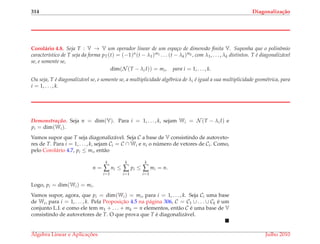 314 Diagonaliza¸c˜ao
Corol´ario 4.8. Seja T : V → V um operador linear de um espa¸co de dimens˜ao ﬁnita V. Suponha que o polinˆomio
caracter´ıstico de T seja da forma pT(t) = (−1)n(t − λ1)m1 . . . (t − λk)mk , com λ1, . . . , λk distintos. T ´e diagonaliz´avel
se, e somente se,
dim(N (T − λi I)) = mi, para i = 1, . . . , k.
Ou seja, T ´e diagonaliz´avel se, e somente se, a multiplicidade alg´ebrica de λi ´e igual a sua multiplicidade geom´etrica, para
i = 1, . . . , k.
Demonstrac¸ ˜ao. Seja n = dim(V). Para i = 1, . . . , k, sejam Wi = N (T − λi I) e
pi = dim(Wi).
Vamos supor que T seja diagonaliz´avel. Seja C a base de V consistindo de autoveto-
res de T. Para i = 1, . . . , k, sejam Ci = C ∩ Wi e ni o n´umero de vetores de Ci. Como,
pelo Corol´ario 4.7, pi ≤ mi, ent˜ao
n =
k
∑
i=1
ni ≤
k
∑
i=1
pi ≤
k
∑
i=1
mi = n.
Logo, pi = dim(Wi) = mi.
Vamos supor, agora, que pi = dim(Wi) = mi, para i = 1, . . . , k. Seja Ci uma base
de Wi, para i = 1, . . . , k. Pela Proposic¸˜ao 4.5 na p´agina 306, C = C1 ∪ . . . ∪ Ck ´e um
conjunto L.I. e como ele tem m1 + . . . + mk = n elementos, ent˜ao C ´e uma base de V
consistindo de autovetores de T. O que prova que T ´e diagonaliz´avel.
´Algebra Linear e Aplicac¸ ˜oes Julho 2010
 