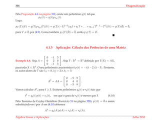 316 Diagonaliza¸c˜ao
Pela Proposic¸˜ao 4.6 na p´agina 312, existe um polinˆomio q(t) tal que
pT(t) = q(t)pTW
(t).
Logo,
pT(T)(V) = q(T)pTW
(T)(V) = q(T)(−1)k+1
(a0I + a1T + . . . + ak−1Tk−1
− Tk
)(V) = q(T)(¯0) = ¯0,
para V = ¯0, por (4.9). Como tamb´em pT(T)(¯0) = ¯0, ent˜ao pT(T) = O.
4.1.5 Aplica¸c˜ao: C´alculo das Potˆencias de uma Matriz
Exemplo 4.8. Seja A =


0 −1 3
0 2 0
0 −1 3

 . Seja T : R3 → R3 deﬁnido por T(X) = AX,
para todo X ∈ R3. O seu polinˆomio caracter´ıstico ´e p(t) = −t(t −2)(t −3). Portanto,
os autovalores de T s˜ao λ1 = 0, λ2 = 2 e λ3 = 3.
A2
= AA =


0 −5 9
0 4 0
0 −5 9

 .
Vamos calcular Ak, para k ≥ 3. Existem polinˆomios qk(t) e rk(t) tais que
tk
= qk(t)p(t) + rk(t), em que o grau de rk(t) ´e menor que 3. (4.10)
Pelo Teorema de Cayley-Hamilton (Exerc´ıcio 31 na p´agina 328), p(A) = ¯0 e assim
substituindo-se t por A em (4.10) obtemos
Ak
= qk(A)p(A) + rk(A) = rk(A).
´Algebra Linear e Aplicac¸ ˜oes Julho 2010
 