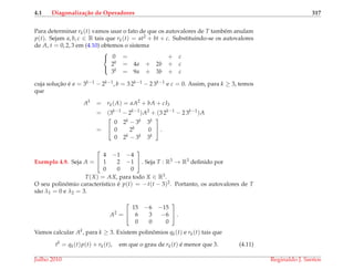 4.1 Diagonaliza¸c˜ao de Operadores 317
Para determinar rk(t) vamos usar o fato de que os autovalores de T tamb´em anulam
p(t). Sejam a, b, c ∈ R tais que rk(t) = at2 + bt + c. Substituindo-se os autovalores
de A, t = 0, 2, 3 em (4.10) obtemos o sistema



0 = + c
2k = 4a + 2b + c
3k = 9a + 3b + c
cuja soluc¸˜ao ´e a = 3k−1 − 2k−1, b = 3 2k−1 − 2 3k−1 e c = 0. Assim, para k ≥ 3, temos
que
Ak
= rk(A) = aA2
+ bA + cI3
= (3k−1
− 2k−1
)A2
+ (3 2k−1
− 2 3k−1
)A
=


0 2k − 3k 3k
0 2k 0
0 2k − 3k 3k

 .
Exemplo 4.9. Seja A =


4 −1 −4
1 2 −1
0 0 0

 . Seja T : R3 → R3 deﬁnido por
T(X) = AX, para todo X ∈ R3.
O seu polinˆomio caracter´ıstico ´e p(t) = −t(t − 3)2. Portanto, os autovalores de T
s˜ao λ1 = 0 e λ2 = 3.
A2
=


15 −6 −15
6 3 −6
0 0 0

 .
Vamos calcular Ak, para k ≥ 3. Existem polinˆomios qk(t) e rk(t) tais que
tk
= qk(t)p(t) + rk(t), em que o grau de rk(t) ´e menor que 3. (4.11)
Julho 2010 Reginaldo J. Santos
 