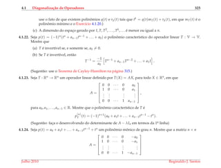 4.1 Diagonaliza¸c˜ao de Operadores 325
use o fato de que existem polinˆomios q(t) e rk(t) tais que tk = q(t)mT(t) + rk(t), em que mT(t) ´e o
polinˆomio m´ınimo e o Exerc´ıcio 4.1.20.)
(c) A dimens˜ao do espac¸o gerado por I, T, T2, . . . , Tk, . . . ´e menor ou igual a n.
4.1.22. Seja p(t) = (−1)n(tn + an−1tn−1 + . . . + a0) o polinˆomio caracter´ıstico do operador linear T : V → V.
Mostre que
(a) T ´e invert´ıvel se, e somente se, a0 = 0.
(b) Se T ´e invert´ıvel, ent˜ao
T−1
=
−1
a0
Tn−1
+ an−1Tn−2
+ . . . + a1I .
(Sugest˜ao: use o Teorema de Cayley-Hamilton na p´agina 315.)
4.1.23. Seja T : Rn → Rn um operador linear deﬁnido por T(X) = AX, para todo X ∈ Rn, em que
A =





0 0 · · · 0 a0
1 0 · · · 0 a1
...
...
...
...
0 0 · · · 1 an−1





,
para a0, a1, . . . , an−1 ∈ R. Mostre que o polinˆomio caracter´ıstico de T ´e
p
(n)
T (t) = (−1)n+1
(a0 + a1t + . . . + an−1tn−1
− tn
).
(Sugest˜ao: fac¸a o desenvolvendo do determinante de A − λIn em termos da 1a. linha)
4.1.24. Seja p(t) = a0 + a1t + . . . + an−1tn−1 + tn um polinˆomio mˆonico de grau n. Mostre que a matriz n × n
A =





0 0 · · · 0 −a0
1 0 · · · 0 −a1
...
...
...
...
0 0 · · · 1 −an−1





Julho 2010 Reginaldo J. Santos
 