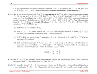 326 Diagonaliza¸c˜ao
´e tal que o polinˆomio caracter´ıstico do operador linear T : Rn → Rn deﬁnido por T(X) = AX, para todo
X ∈ Rn ´e pT(t) = (−1)n p(t). Esta matriz ´e chamada matriz companheira do polinˆomio p(t).
4.1.25. Seja V um espac¸o vetorial real. Seja VC a complexiﬁca¸c˜ao de V, ou seja, ´e o conjunto das express˜oes
V + iW, em que V, W ∈ V e i =
√
−1. Em VC, V + iW = V + iW signiﬁca V = V e W = W . A
soma em VC ´e deﬁnida por (V1 + iW1) + (V2 + iW2) = (V1 + V2) + i(W1 + W2). A multiplicac¸˜ao por
escalar complexo ´e deﬁnido por (α + iβ)(V + iW) = (αV − βW) + i(αW + βV). Para todo operador
linear T : V → V, deﬁne-se a complexiﬁca¸c˜ao de T, TC : VC → VC por TC(V + iW) = T(V) + i T(W),
para todos V, W ∈ V. Mostre que
(a) Toda base de V ´e uma base de VC.
(b) Se B = {V1, . . . , Vn} ´e uma base de V e T : V → V ´e um operador linear de V, ent˜ao [T]B
B = [TC]B
B.
Portanto, os polinˆomios caracter´ısticos de T e de TC s˜ao iguais.
(c) Se V + iW ´e um autovetor de TC associado a λ = α + iβ, com β = 0, ent˜ao W = [V, W] ´e um
subespac¸o T-invariante.
(d) Se V + iW ´e um autovetor de TC associado a λ = α + iβ, com β = 0, ent˜ao V − iW ´e tamb´em um
autovetor de TC associado a λ = α − iβ e que Bλ = {W, V} ´e uma base (ordenada) de um subespac¸o
W de V, T-invariante, tal que a matriz da restric¸˜ao TW de T a W ´e
[TW]Bλ
Bλ
=
α −β
β α
.
4.1.26. Seja T : V → V um operador linear em um espac¸o vetorial real de dimens˜ao ﬁnita. Ent˜ao, existe um
subespac¸o W de V, T-invariante, com 1 ≤ dim(W) ≤ 2.
4.1.27. Um operador linear T : V → V em um espac¸o vetorial real de dimens˜ao n ´e chamado semi-simples se
a complexiﬁcac¸˜ao TC : VC → VC ´e diagonaliz´avel. Mostre que se T ´e um operador semi-simples, ent˜ao
´Algebra Linear e Aplicac¸ ˜oes Julho 2010
 