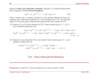 24 Espa¸cos Vetoriais
equac¸˜ao ´e linear com coeﬁcientes constantes. Quando f ´e a func¸˜ao identicamente
nula, a equac¸˜ao ´e chamada linear homogˆenea.
any(n)
+ an−1y(n−1)
+ . . . + a1y + a0y = 0, (1.5)
Vamos mostrar que o conjunto soluc¸˜ao de uma equac¸˜ao diferencial linear ho-
mogˆenea com coeﬁcientes constantes, W, ´e um subespac¸o de C∞(R). Em primeiro
lugar, W ´e n˜ao vazio, pois a func¸˜ao identicamente nula ´e uma soluc¸˜ao de (1.5)
(0) Sejam y1(t) e y2(t) duas soluc¸ ˜oes de (1.5). Vamos mostrar que y(t) = y1(t) +
y2(t) ´e tamb´em soluc¸˜ao de (1.5).
an(y1 + y2)(n)
+ an−1(y1 + y2)(n−1)
+ . . . + a1(y1 + y2) + a0(y1 + y2) =
(any
(n)
1 + an−1y
(n−1)
1 + . . . + a1y1 + a0y1) + (any
(n)
2 + an−1y
(n−1)
2 + . . . + a1y2 + a0y2) =
0 + 0 = 0
(0’) Sejam y(t) uma soluc¸˜ao de (1.5) e α um escalar. Vamos mostrar que z(t) = αy(t)
tamb´em ´e soluc¸˜ao de (1.5).
an(αy)(n)
+ an−1(αy)(n−1)
+ . . . + a1(αy) + a0(αy) =
α(any(n)
+ an−1y(n−1)
+ . . . + a1y + a0y) = α0 = 0
1.2.1 Soma e Interse¸c˜ao de Subespa¸cos
Proposi¸c˜ao 1.4. Sejam W1 e W2 dois subespa¸cos de um espa¸co vetorial V. Ent˜ao:
´Algebra Linear e Aplicac¸ ˜oes Julho 2010
 