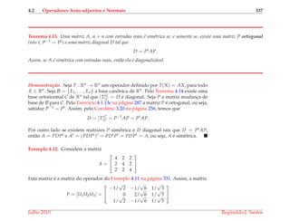 4.2 Operadores Auto-adjuntos e Normais 337
Teorema 4.15. Uma matriz A, n × n com entradas reais ´e sim´etrica se, e somente se, existe uma matriz P ortogonal
(isto ´e, P−1 = Pt) e uma matriz diagonal D tal que
D = Pt
AP .
Assim, se A ´e sim´etrica com entradas reais, ent˜ao ela ´e diagonaliz´avel.
Demonstrac¸ ˜ao. Seja T : Rn → Rn um operador deﬁnido por T(X) = AX, para todo
X ∈ Rn. Seja B = {E1, . . . , En} a base canˆonica de Rn. Pelo Teorema 4.14 existe uma
base ortonormal C de Rn tal que [T]C
C = D ´e diagonal. Seja P a matriz mudanc¸a de
base de B para C. Pelo Exerc´ıcio 4.1.13c na p´agina 287 a matriz P ´e ortogonal, ou seja,
satisfaz P−1 = Pt. Assim, pelo Corol´ario 3.20 na p´agina 256, temos que
D = [T]C
C = P−1
AP = Pt
AP.
Por outro lado se existem matrizes P sim´etrica e D diagonal tais que D = Pt AP,
ent˜ao A = PDPt e At = (PDPt)t = PDtPt = PDPt = A, ou seja, A ´e sim´etrica.
Exemplo 4.12. Considere a matriz
A =


4 2 2
2 4 2
2 2 4


Esta matriz ´e a matriz do operador do Exemplo 4.11 na p´agina 331. Assim, a matriz
P = [U1U2U3] =


−1/
√
2 −1/
√
6 1/
√
3
0 2/
√
6 1/
√
3
1/
√
2 −1/
√
6 1/
√
3


Julho 2010 Reginaldo J. Santos
 