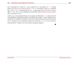 4.2 Operadores Auto-adjuntos e Normais 339
de T∗ associado a λ1. Seja W1 = [V1]. Como W1 ´e T∗-invariante e T∗∗ = T, ent˜ao
pela Proposic¸˜ao 4.11 na p´agina 333, W2 = W⊥ ´e T-invariante. Seja TW2
a restric¸˜ao
de T a W2 = W⊥. A dimens˜ao de W2 ´e n − 1 (pois pela Proposic¸˜ao 2.11 na p´agina
148 V = W ⊕ W⊥) e o seu polinˆomio caracter´ıstico, pela Proposic¸˜ao 4.6 na p´agina
312, ´e um fator de pT(t).
Assim, TW2
´e um operador linear em um espac¸o de dimens˜ao n − 1, cujas ra´ızes do
seu polinˆomio caracter´ıstico est˜ao no conjunto de escalares. Como estamos assu-
mindo que o resultado ´e verdadeiro neste caso, ent˜ao existe uma base ortonormal de
W2, C2, tal que [TW2
]C2
C2
´e triangular superior. Claramente, C = C2 ∪ {V1} ´e uma base
ortonormal de V tal que [T]C
C ´e uma matriz triangular superior.
Julho 2010 Reginaldo J. Santos
 
