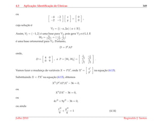 4.3 Aplica¸c˜ao: Identiﬁca¸c˜ao de Cˆonicas 349
ou
−4 −2
−2 −1
x
y
=
0
0
,
cuja soluc¸˜ao ´e
V2 = {(−α, 2α) | α ∈ R} .
Assim, V2 = (−1, 2) ´e uma base para V2, pois gera V2 e ´e L.I. E
W2 = V2
||V2||
= ( −1√
5
, 2√
5
)
´e uma base ortonormal para V2. Portanto,
D = Pt
AP
onde,
D =
4 0
0 9
, e P = [W1 W2] =
2√
5
−1√
5
1√
5
2√
5
.
Vamos fazer a mudanc¸a de vari´aveis X = PX , onde X =
x
y
na equac¸˜ao (4.13).
Substituindo X = PX na equac¸˜ao (4.13), obtemos
X t
(Pt
AP)X − 36 = 0,
ou
X t
DX − 36 = 0,
ou
4x 2
+ 9y 2
− 36 = 0,
ou ainda
x 2
9
+
y 2
4
= 1 (4.14)
Julho 2010 Reginaldo J. Santos
 
