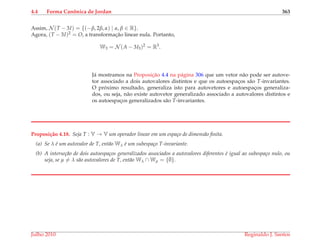 4.4 Forma Canˆonica de Jordan 363
Assim, N (T − 3I) = {(−β, 2β, α) | α, β ∈ R}.
Agora, (T − 3I)2 = O, a transformac¸˜ao linear nula. Portanto,
W3 = N (A − 3I3)2
= R3
.
J´a mostramos na Proposic¸˜ao 4.4 na p´agina 306 que um vetor n˜ao pode ser autove-
tor associado a dois autovalores distintos e que os autoespac¸os s˜ao T-invariantes.
O pr´oximo resultado, generaliza isto para autovetores e autoespac¸os generaliza-
dos, ou seja, n˜ao existe autovetor generalizado associado a autovalores distintos e
os autoespac¸os generalizados s˜ao T-invariantes.
Proposi¸c˜ao 4.18. Seja T : V → V um operador linear em um espa¸co de dimens˜ao ﬁnita.
(a) Se λ ´e um autovalor de T, ent˜ao Wλ ´e um subespa¸co T-invariante.
(b) A interse¸c˜ao de dois autoespa¸cos generalizados associados a autovalores diferentes ´e igual ao subespa¸co nulo, ou
seja, se µ = λ s˜ao autovalores de T, ent˜ao Wλ ∩ Wµ = {¯0}.
Julho 2010 Reginaldo J. Santos
 