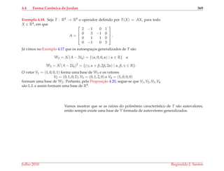 4.4 Forma Canˆonica de Jordan 369
Exemplo 4.18. Seja T : R4 → R4 o operador deﬁnido por T(X) = AX, para todo
X ∈ R4, em que
A =




2 −1 0 1
0 3 −1 0
0 1 1 0
0 −1 0 3



 .
J´a vimos no Exemplo 4.17 que os autoespac¸os generalizados de T s˜ao
W3 = N (A − 3I4) = {(α, 0, 0, α) | α ∈ R} e
W2 = N (A − 2I4)2
= {(γ, α + β, 2β, 2α) | α, β, γ ∈ R}.
O vetor V1 = (1, 0, 0, 1) forma uma base de W3 e os vetores
V2 = (0, 1, 0, 2), V3 = (0, 1, 2, 0) e V4 = (1, 0, 0, 0)
formam uma base de W2. Portanto, pela Proposic¸˜ao 4.20, segue-se que V1, V2, V3, V4
s˜ao L.I. e assim formam uma base de R4.
Vamos mostrar que se as ra´ızes do polinˆomio caracter´ıstico de T s˜ao autovalores,
ent˜ao sempre existe uma base de V formada de autovetores generalizados.
Julho 2010 Reginaldo J. Santos
 