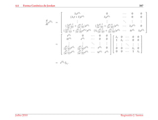 4.4 Forma Canˆonica de Jordan 387
d
dt
etJλi =









λietλi 0 · · · 0 0
(λit + 1)etλi λietλi · · · 0 0
...
...
...
...
...
( λitm−2
(m−2)!
+ tm−3
(m−3)!
)etλi ( λitm−3
(m−3)!
+ tm−4
(m−4)!
)etλi · · · λietλi 0
( λitm−1
(m−1)!
+ tm−2
(m−2)!
etλi )etλi (λi
tm−2
(m−2)!
+ tm−3
(m−3)!
)etλi · · · tetλi λietλi









=









etλi 0 · · · 0 0
tetλi etλi · · · 0 0
...
...
...
...
...
tm−2
(m−2)!
etλi tm−3
(m−3)!
etλi · · · etλi 0
tm−1
(m−1)!
etλi tm−2
(m−2)!
etλi · · · tetλi etλi
















λi 0 · · · 0 0
1 λi · · · 0 0
...
...
...
...
...
0 0 · · · λi 0
0 0 · · · 1 λi







= etJλi Jλi
.
Julho 2010 Reginaldo J. Santos
 