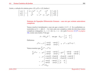 4.4 Forma Canˆonica de Jordan 391
Assim, a soluc¸˜ao do sistema para x(0), y(0) e z(0) dados ´e


x(t)
y(t)
z(t)

 =


(1 + t)e3t 1 − e3t −te3t
0 1 0
te3t 1 − e3t (1 − t)e3t




x(0)
y(0)
z(0)


Sistemas de Equa¸c˜oes Diferenciais Lineares - caso em que existem autovalores
complexos
Vamos resolver inicialmente o caso em que a matriz A ´e 2 × 2. Se o polinˆomio ca-
racter´ıstico p(λ) = det(A − λI2) tem uma raiz complexa, ent˜ao ele tem duas ra´ızes
complexas conjugadas: λ1 = α + iβ e λ2 = α − iβ e pelo Exerc´ıcio 4.1.27 na p´agina
326, existe uma matriz P tal que
A = PDα,βP−1
, em que Dα,β =
α −β
β α
.
Deﬁnimos
etDα,β = etα cos tβ −sen tβ
sen tβ cos tβ
e etA
= PetDα,β P−1
.
Vamos mostrar que
d
dt
etA
= etA
A.
d
dt
etDα,β = αetα cos tβ −sen tβ
sen tβ cos tβ
+ βetα −sen tβ − cos tβ
cos tβ −sen tβ
= etα α cos tβ − β sen tβ −β cos tβ − α sen tβ
α sen tβ + β cos tβ −β sen tβ + α cos tβ
= etα cos tβ −sen tβ
sen tβ cos tβ
α −β
β α
= etDα,β Dα,β
Julho 2010 Reginaldo J. Santos
 