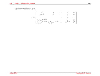 4.4 Forma Canˆonica de Jordan 397
(c) Para todo inteiro k ≥ m,
Jk
=








λk 0 · · · 0 0
kλk−1 λk · · · 0 0
...
...
...
...
( k
m−2)λk−m+2 λk 0
( k
m−1)λk−m+1 ( k
m−2)λk−m+2 · · · kλk−1 λk








Julho 2010 Reginaldo J. Santos
 