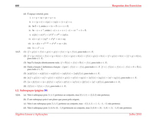 400 Respostas dos Exerc´ıcios
(d) ´E espac¸o vetorial, pois:
i. x + y = xy = yx = y + x;
ii. x + (y + z) = x(yz) = (xy)z = (x + y) + z;
iii. Se ¯0 = 1, ent˜ao x = 1x = ¯0 + x = x + ¯0;
iv. Se −x = x−1, ent˜ao (−x) + x = x + (−x) = xx−1 = 1 = ¯0;
v. α(βx) = α(xα) = (xα)β = xαβ = (αβ)x;
vi. α(x + y) = (xy)α = xαyα = αx + αy;
vii. (α + β)x = x(α+β) = xαxβ = αx + βx;
viii. 1x = x1 = x.
1.1.7. (1) (f + g)(x) = f (x) + g(x) = g(x) + f (x) = (g + f )(x), para todo x ∈ X ;
(2) [f + (g + h)](x) = f (x) + (g + h)(x) = f (x) + (g(x) + h(x)) = (f (x) + g(x)) + h(x) = (f + g)(x) + h(x) = [(f + g) + h](x),
para todo x ∈ X ;
(3) Seja ¯0 a func¸˜ao identicamente nula. (f + ¯0)(x) = f (x) + ¯0(x) = f (x), para todo x ∈ X ;
(4) Dada a func¸˜ao f deﬁnimos a func¸˜ao −f por (−f )(x) = −f (x), para todo x ∈ X . [f + (−f )](x) = f (x) + (−f (x) = 0 = ¯0(x),
para todo x ∈ X ;
(5) [α(β f )](x) = α(β f )(x) = α(β f (x)) = (αβ)f (x) = [(αβ)f ](x), para todo x ∈ X ;
(6) [α(f + g)](x) = α(f + g)(x) = α(f (x) + g(x)) = α f (x) + αg(x) = (α f )(x) + (αg)(x) = (α f + αg)(x), para todo x ∈ X ;
(7) [(α + β)f ](x) = (α + β)f (x) = α f (x) + β f (x) = (α f )(x) + (β f )(x) = [α f + β f ](x), para todo x ∈ X ;
(8) (1f )(x) = 1f (x) = f (x), para todo x ∈ X ;
1.2. Subespa¸cos (p´agina 39)
1.2.1. (a) N˜ao ´e subespac¸o pois (1, 1, 1) pertence ao conjunto, mas 2(1, 1, 1) = (2, 2, 2) n˜ao pertence;
(b) ´E um subespac¸o pois ´e um plano que passa pela origem;
(c) N˜ao ´e um subespac¸o pois (1, 1, 1) pertence ao conjunto, mas −1(1, 1, 1) = (−1, −1, −1) n˜ao pertence;
(d) N˜ao ´e subespac¸o pois (1, 0, 0 e (0, −1, 0 pertencem ao conjunto, mas (1, 0, 0) + (0, −1, 0) = (1, −1, 0) n˜ao pertence;
´Algebra Linear e Aplicac¸ ˜oes Julho 2010
 