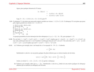 Cap´ıtulo 1. Espa¸cos Vetoriais 405
Agora, para qualquer elemento de W temos:
(α, −2β, β, α) =
= (α, 0, 0, α) + (0, −2β, β, 0)
= α(1, 0, 0, 1) + β(0, −2, 1, 0) .
Logo, S = {V1 = (1, 0, 0, 1), V2 = (0, −2, 1, 0)} gera W.
1.2.9. O subespac¸o V ´e um plano que passa pela origem, paralelo aos vetores (−1, 2, 3) e (1, 3, 4). O subespac¸o W ´e um plano que passa
pela origem, paralelo aos vetores (1, 2, −1) e (0, 1, 1).
>> V1=[-1,2,3]; V2=[1,3,4];
>> N1=pv(V1,V2)
N1 = -1 7 -5
>> V3=[1,2,-1]; V4=[0,1,1];
>> N2=pv(V3,V4)
N2 = 3 -1 1
>> V=pv(N1,N2)
V = 2 -14 -20
A equac¸˜ao param´etrica da reta intersec¸˜ao dos dois subespac¸os ´e (x, y, z) = t(2, −14, −20), para qualquer t ∈ R.
1.2.10. Por um lado, 1 = 1 sen2 t + 1 cos2 t, cos 2t = (−1) sen2 t + 1 cos2 t, implica que α1 + β cos 2t = (α − β)sen2 t + (α + β) cos2 t, ou
seja, toda combinac¸˜ao linear de 1 e cos 2t tamb´em ´e combinac¸˜ao linear de sen2 t e de cos2 t. Por outro lado, sen2 t = 1
2 (1) − 1
2 cos 2t
e cos2 t = 1
2 (1) + 1
2 cos 2t implica que αsen2 t + β cos2 t = α+β
2 (1) + β−α
2 cos 2t.
1.2.11. (a) Podemos, por exemplo, tirar c em func¸˜ao de a e b na equac¸˜ao 3a − 5b + 2c = 0 obtendo
c =
1
2
(5b − 3a).
Substituindo o valor de c em um ponto qualquer do plano obtemos que os vetores do plano s˜ao da forma
(a, b, c) = (a, b,
1
2
(5b − 3a)) = a(1, 0, −
3
2
) + b(0, 1,
5
2
).
Assim, os vetores V1 = (1, 0, − 3
2 ) e V2 = (0, 1, 5
2 ) geram o subespac¸o.
(b) Podemos, por exemplo, obter que a12 = 3
2 a11. Substituindo o valor de a12 obtido em uma matriz qualquer do subespac¸o
obtemos que as matrizes do subespac¸o s˜ao da forma
Julho 2010 Reginaldo J. Santos
 