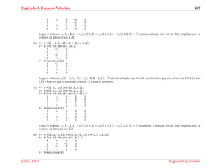Cap´ıtulo 1. Espa¸cos Vetoriais 407
1 0 0 -3 0
0 1 0 -1 0
0 0 1 1 0
0 0 0 0 0
Logo, o sistema x1(1, 1, 2, 1) + x2(1, 0, 0, 2) + x3(4, 6, 8, 6) + x4(0, 3, 2, 1) = ¯0 admite soluc¸˜ao n˜ao trivial. Isto implica que os
vetores da letra (a) s˜ao L.D.
(b) >> v1=[1,-2,3,-1];v2=[-2,4,-6,2];
>> A=[v1;v2;zeros(1,4)].’
1 -2 0
-2 4 0
3 -6 0
-1 2 0
>> R=escalona(A)
1 -2 0
0 0 0
0 0 0
0 0 0
Logo, o sistema x1(1, −2, 3, −1) + x2(−2, 4, −6, 2) = ¯0 admite soluc¸˜ao n˜ao trivial. Isto implica que os vetores da letra (b) s˜ao
L.D. Observe que o segundo vetor ´e −2 vezes o primeiro.
(c) >> v1=[1,1,1,1];v2=[2,3,1,2];
>> v3=[3,1,2,1];v4=[2,2,1,1];
>> A=[v1;v2;v3;v4;zeros(1,4)].’
1 2 3 2 0
1 3 1 2 0
1 1 2 1 0
1 2 1 1 0
>> R=escalona(A)
1 0 0 0 0
0 1 0 0 0
0 0 1 0 0
0 0 0 1 0
Logo, o sistema x1(1, 1, 1, 1) + x2(2, 3, 1, 2) + x3(3, 1, 2, 1) + x4(2, 2, 1, 1) = ¯0 s´o admite a soluc¸˜ao trivial. Isto implica que os
vetores da letra (c) s˜ao L.I.
(d) >> v1=[4,2,-1,3];v2=[6,5,-5,1];v3=[2,-1,3,5];
>> A=[v1;v2;v3;zeros(1,4)].’
4 6 2 0
2 5 -1 0
-1 -5 3 0
3 1 5 0
>> R=escalona(A)
Julho 2010 Reginaldo J. Santos
 