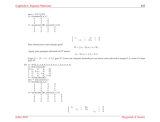 Cap´ıtulo 1. Espa¸cos Vetoriais 417
ans = [1][1][1]
>> B1=subs(B,x,1)
-1 0 1
1 -1 -3
0 1 2
>> escalona([B1,zeros(3,1)])
1 0 -1 0
0 1 2 0
0 0 0 0
x1 − x3 = 0
x2 + 2x3 = 0
Este sistema tem como soluc¸˜ao geral
W = {(α, −2α, α) | α ∈ R} .
Agora, para qualquer elemento de W temos:
(α, −2α, α) = α(1, −2, 1) .
Logo, S = {V = (1, −2, 1)} gera W. Como um conjunto formado por um ´unico vetor n˜ao nulo ´e sempre L.I., ent˜ao S ´e base
para W.
(b) >> A=[2,2,3,4;0,2,3,2;0,0,1,1;0,0,0,1]
>> B=A-x*eye(4)
[2-x, 2, 3, 4]
[ 0, 2-x, 3, 2]
[ 0, 0, 1-x, 1]
[ 0, 0, 0, 1-x]
>> solve(det(B))
ans = [2][2][1][1]
>> B1=subs(B,x,1)
1 2 3 4
0 1 3 2
0 0 0 1
0 0 0 0
>> escalona([B1,zeros(4,1)])
1 0 -3 0 0
0 1 3 0 0
0 0 0 1 0
0 0 0 0 0
x1 − 3x3 = 0
x2 + 3x3 = 0
x4 = 0
Julho 2010 Reginaldo J. Santos
 