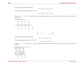 418 Respostas dos Exerc´ıcios
Este sistema tem como soluc¸˜ao geral
W = {(3α, −3α, α, 0) | α ∈ R} .
Agora, para qualquer elemento de W temos:
(3α, −3α, α, 0) = α(3, −3, 1, 0) .
Logo, S = {V = (3, −3, 1, 0)} gera W. Como um conjunto formado por um ´unico vetor n˜ao nulo ´e sempre L.I., ent˜ao S ´e
base para W.
>> B2=subs(B,x,2)
0 2 3 4
0 0 3 2
0 0 -1 1
0 0 0 -1
>> escalona([B2,zeros(4,1)])
0 1 0 0 0
0 0 1 0 0
0 0 0 1 0
0 0 0 0 0
x2 = 0
x3 = 0
x4 = 0
Este sistema tem como soluc¸˜ao geral
W = {(α, 0, 0, 0) | α ∈ R} .
Agora, para qualquer elemento de W temos:
(α, 0, 0, 0) = α(1, 0, 0, 0) .
Logo, S = {V = (1, 0, 0, 0)} gera W. Como um conjunto formado por um ´unico vetor n˜ao nulo ´e sempre L.I., ent˜ao S ´e base
para W.
(c) >> A=[1,1,-2;-1,2,1;0,1,-1]
>> B=A-x*eye(3)
[1-x, 1, -2]
[ -1, 2-x, 1]
[ 0, 1, -1-x]
>> solve(det(B))
ans = [ 1][ 2][-1]
>> Bm1=subs(B,x,-1)
2 1 -2
-1 3 1
0 1 0
´Algebra Linear e Aplicac¸ ˜oes Julho 2010
 