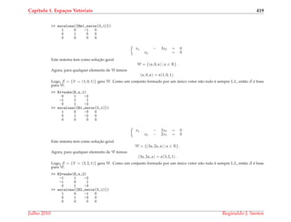 Cap´ıtulo 1. Espa¸cos Vetoriais 419
>> escalona([Bm1,zeros(3,1)])
1 0 -1 0
0 1 0 0
0 0 0 0
x1 − 3x3 = 0
x2 = 0
Este sistema tem como soluc¸˜ao geral
W = {(α, 0, α) | α ∈ R} .
Agora, para qualquer elemento de W temos:
(α, 0, α) = α(1, 0, 1) .
Logo, S = {V = (1, 0, 1)} gera W. Como um conjunto formado por um ´unico vetor n˜ao nulo ´e sempre L.I., ent˜ao S ´e base
para W.
>> B1=subs(B,x,1)
0 1 -2
-1 1 1
0 1 -2
>> escalona([B1,zeros(3,1)])
1 0 -3 0
0 1 -2 0
0 0 0 0
x1 − 3x3 = 0
x2 − 2x3 = 0
Este sistema tem como soluc¸˜ao geral
W = {(3α, 2α, α) | α ∈ R} .
Agora, para qualquer elemento de W temos:
(3α, 2α, α) = α(3, 2, 1) .
Logo, S = {V = (3, 2, 1)} gera W. Como um conjunto formado por um ´unico vetor n˜ao nulo ´e sempre L.I., ent˜ao S ´e base
para W.
>> B2=subs(B,x,2)
-1 1 -2
-1 0 1
0 1 -3
>> escalona([B2,zeros(3,1)])
1 0 -1 0
0 1 -3 0
0 0 0 0
Julho 2010 Reginaldo J. Santos
 