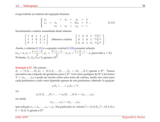 1.2 Subespa¸cos 33
´e equivalente ao sistema de equac¸ ˜oes lineares



x1 + x3 + x4 = a
x1 + x2 + 2x4 = b
x2 + x3 + x4 = c
, (1.11)
Escalonando a matriz aumentada deste sistema


1 0 1 1 a
1 1 0 2 b
0 1 1 1 c

 obtemos a matriz


1 0 0 1 a+b−c
2
0 1 0 1 b+c−a
2
0 0 1 0 a+c−b
2

 .
Assim, o sistema (1.11) e a equac¸˜ao vetorial (1.10) possuem soluc¸˜ao
(x4 = α, x3 =
a + c − b
2
, x2 =
b + c − a
2
− α, x1 =
a + b − c
2
− α, para todo α ∈ R).
Portanto, V1, V2, V3 e V4 geram o R3.
Exemplo 1.27. Os vetores
E1 = (1, 0, . . . , 0), E2 = (0, 1, 0, . . . , 0), . . . , En = (0, . . . , 0, 1) geram o Rn. Vamos
encontrar um conjunto de geradores para o Rn. Um vetor qualquer do Rn ´e da forma
V = (a1, . . . , an) e pode ser escrito como uma soma de vetores, sendo um vetor para
cada parˆametro e cada vetor depende apenas de um parˆametro, obtendo A equac¸˜ao
x1E1 + . . . + xnEn = V
ou
x1(1, 0, . . . , 0) + . . . + xn(0, . . . , 0, 1) = (a1, . . . , an)
ou ainda
(x1, . . . , xn) = (a1, . . . , an)
tem soluc¸˜ao x1 = a1, . . . , xn = an. Em particular os vetores i = (1, 0, 0), j = (0, 1, 0) e
k = (0, 0, 1) geram o R3.
Julho 2010 Reginaldo J. Santos
 