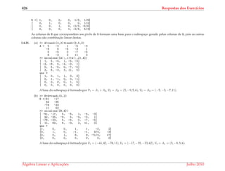 426 Respostas dos Exerc´ıcios
R =[ 1, 0, 0, 0, 1/3, 1/6]
[ 0, 1, 0, 0, 0, 1/2]
[ 0, 0, 1, 0, -2/3, -5/6]
[ 0, 0, 0, 1, -2/3, 5/3]
As colunas de B que correspondem aos pivˆos de R formam uma base para o subespac¸o gerado pelas colunas de B, pois as outras
colunas s˜ao combinac¸˜ao linear destas.
1.4.21. (a) >> A=randi(4,3)*randi(3,5,2)
A = 5 -4 1 -5 -3
-9 5 -4 -3 1
5 -5 0 -7 -5
6 -3 3 11 0
>> escalona([A(:,1)+A(:,2),A])
[ 1, 5, -4, 1, -5, -3]
[ -4, -9, 5, -4, -3, 1]
[ 0, 5, -5, 0, -7, -5]
[ 3, 6, -3, 3, 11, 0]
ans =
[ 1, 0, 1, 1, 0, 2]
[ 0, 1, -1, 0, 0, -1]
[ 0, 0, 0, 0, 1, 0]
[ 0, 0, 0, 0, 0, 0]
A base do subespac¸o ´e formada por V1 = A1 + A2, V2 = A2 = (5, −9, 5, 6), V3 = A4 = (−5, −3, −7, 11).
(b) >> B=A*randi(5,2)
B =-61 -17
42 -35
-78 -33
11 62
>> escalona([B,A])
[ -61, -17, 5, -4, 1, -5, -3]
[ 42, -35, -9, 5, -4, -3, 1]
[ -78, -33, 5, -5, 0, -7, -5]
[ 11, 62, 6, -3, 3, 11, 0]
ans =
[1, 0, 0, 1, 1, -2, 2]
[0, 1, 0, -1, -1, 9/4, -2]
[0, 0, 1, 8, 9, -71/4, 17]
[0, 0, 0, 0, 0, 0, 0]
A base do subespac¸o ´e formada por V1 = (−61, 42, −78, 11), V2 = (−17, −35, −33, 62), V3 = A1 = (5, −9, 5, 6).
´Algebra Linear e Aplicac¸ ˜oes Julho 2010
 