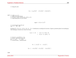 Cap´ıtulo 2. Produto Interno 435
>> U3=pv(U1,U2)
U3 = 7
18
√
2
√
3 −1/9
√
2
√
3 1/18
√
2
√
3
2.2.7. >> syms x y z d
>> expr1=2*x+2*y+2*z+d;
>> P1=[0,0,-d/2]; N=[2,2,2]; P=[1,1,1];
>> expr2=abs(pe(P-P1,N))/no(N)
expr2 = 1/6 |6 + d|
√
3
>> solve(expr2-sqrt(3),d)
ans = [ 0][ -12]
Os planos 2x + 2y + 2z = 0 e 2x + 2y + 2z − 12 = 0 satisfazem as condic¸ ˜oes do exerc´ıcio. Apenas o primeiro plano ´e um subespac¸o.
Este subespac¸o consiste dos vetores da forma:
(α, β, −α − β) = (α, 0, −α) + (0, β, −β)
= α(1, 0, −1) + β(0, 1, −1)
>> V1=[1,0,-1];V2=[0,1,-1];
>> W1=V1; W2=V2-proj(W1,V2)
W2 = [ -1/2, 1, -1/2]
>> U1=W1/no(W1), U2=W2/no(W2)
U1 = 1/2
√
2 0 −1/2
√
2
U2 = −1/6
√
3
√
2 1/3
√
3
√
2 −1/6
√
3
√
2 .
2.2.8.
Julho 2010 Reginaldo J. Santos
 