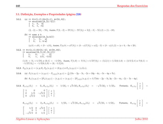 440 Respostas dos Exerc´ıcios
3.1. Deﬁni¸c˜ao, Exemplos e Propriedades (p´agina 218)
3.1.1. (a) >> V1=[1;1];V2=[0;1]; A=[V1,V2];
>> escalona([A,[3;-2]])
[ 1, 0, 3]
[ 0, 1, -5]
(3, −2) = 3V1 − 5V2. Assim, T(3, −2) = 3T(V1) − 5T(V2) = 3(2, −3) − 5(1, 2) = (1, −19).
(b) >> syms a b
>> escalona([A,[a;b]])
[ 1, 0, a]
[ 0, 1, b-a]
(a, b) = aV1 + (b − a)V2. Assim, T(a, b) = aT(V1) + (b − a)T(V2) = a(2, −3) + (b − a)(1, 2) = (a + b, −5a + 2b).
3.1.2. >> V1=[1;1];V2=[0;-2]; A=[V1,V2];
>> escalona([A,[1;0],[0;1]])
[ 1, 0, 1, 0]
[ 0, 1, 1/2, -1/2]
(1, 0) = V1 + 1/2V2 e (0, 1) = −1/2V2. Assim, T(1, 0) = T(V1) + 1/2T(V2) = (3, 2, 1) + 1/2(0, 1, 0) = (3, 5/2, 1) e T(0, 1) =
−1/2T(V2) = −1/2(0, 1, 0) = (0, −1/2, 0).
3.1.3. Pxy(x, y, z) = (x, y, 0), Pyz(x, y, z) = (0, y, z) e Pxz(x, y, z) = (x, 0, z).
3.1.4. (a) Pπ(x, y, z) = (x, y, z) − P(1,2,3)(x, y, z) = 1
14 (13x − 2y − 3z, −2x + 10y − 6z, −3x − 6y + 5z).
(b) Rπ(x, y, z) = 2Pπ(x, y, z) − (x, y, z) = (x, y, z) − 2P(1,2,3)(x, y, z) = 1/7(6x − 2y − 3z, 3y − 2x − 6z, −2z − 3x − 6y).
3.1.5. Rπ/3,x(E1) = E1, Rπ/3,x(E2) = 1/2E2 +
√
3/2E3, Rπ/3,x(E3) = −
√
3/2E2 + 1/2E3. Portanto, Rπ/3,x
x
y
z
=


1 0 0
0 1/2 −
√
3/2
0
√
3/2 1/2


x
y
z
.
Rπ/3,y(E2) = E2, Rπ/3,y(E1) = 1/2E1 −
√
3/2E3, Rπ/3,y(E3) =
√
3/2E1 + 1/2E3. Portanto, Rπ/3,y
x
y
z
=


1/2 0
√
3/2
0 1 0
−
√
3/2 0 1/2


x
y
z
.
´Algebra Linear e Aplicac¸ ˜oes Julho 2010
 