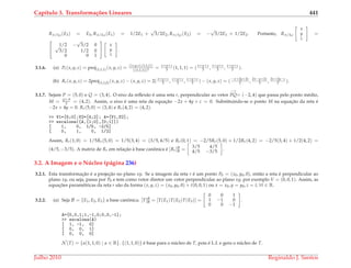 Cap´ıtulo 3. Transforma¸c˜oes Lineares 441
Rπ/3,z(E3) = E3, Rπ/3,z(E1) = 1/2E1 +
√
3/2E2, Rπ/3,z(E2) = −
√
3/2E1 + 1/2E2. Portanto, Rπ/3,z
x
y
z
=


1/2 −
√
3/2 0√
3/2 1/2 0
0 0 1


x
y
z
.
3.1.6. (a) Pr(x, y, z) = proj(1,1,1)(x, y, z) = (x,y,z),(1,1,1)
||(1,1,1)||2 = x+y+z
3 (1, 1, 1) = ( x+y+z
3 ,
x+y+z
3 ,
x+y+z
3 ).
(b) Rr(x, y, z) = 2proj(1,1,0)(x, y, z) − (x, y, z) = 2( x+y+z
3 ,
x+y+z
3 ,
x+y+z
3 ) − (x, y, z) = ( −x+2y+2z
3 ,
2x−y+2z
3 ,
2x+2y−z
3 ).
3.1.7. Sejam P = (5, 0) e Q = (3, 4). O eixo da reﬂex˜ao ´e uma reta r, perpendicular ao vetor
−→
PQ= (−2, 4) que passa pelo ponto m´edio,
M = Q+P
2 = (4, 2). Assim, o eixo ´e uma reta de equac¸˜ao −2x + 4y + c = 0. Substituindo-se o ponto M na equac¸˜ao da reta ´e
−2x + 4y = 0. Rr(5, 0) = (3, 4) e Rr(4, 2) = (4, 2).
>> V1=[5;0];V2=[4;2]; A=[V1,V2];
>> escalona([A,[1;0],[0;1]])
[ 1, 0, 1/5, -2/5]
[ 0, 1, 0, 1/2]
Assim, Rr(1, 0) = 1/5Rr(5, 0) = 1/5(3, 4) = (3/5, 4/5) e Rr(0, 1) = −2/5Rr(5, 0) + 1/2Rr(4, 2) = −2/5(3, 4) + 1/2(4, 2) =
(4/5, −3/5). A matriz de Rr em relac¸˜ao `a base canˆonica ´e [Rr]B
B =
3/5 4/5
4/5 −3/5 .
3.2. A Imagem e o N´ucleo (p´agina 236)
3.2.1. Esta transformac¸˜ao ´e a projec¸˜ao no plano xy. Se a imagem da reta r ´e um ponto P0 = (x0, y0, 0), ent˜ao a reta ´e perpendicular ao
plano xy, ou seja, passa por P0 e tem como vetor diretor um vetor perpendicular ao plano xy, por exemplo V = (0, 0, 1). Assim, as
equac¸ ˜oes param´etricas da reta r s˜ao da forma (x, y, z) = (x0, y0, 0) + t(0, 0, 1) ou x = x0, y = y0, z = t, ∀t ∈ R.
3.2.2. (a) Seja B = {E1, E2, E3} a base canˆonica. [T]B
B = [T(E1)T(E2)T(E3)] =
0 0 1
1 −1 0
0 0 −1
.
A=[0,0,1;1,-1,0;0,0,-1];
>> escalona(A)
[ 1, -1, 0]
[ 0, 0, 1]
[ 0, 0, 0]
N (T) = {α(1, 1, 0) | α ∈ R}. {(1, 1, 0)} ´e base para o n´ucleo de T, pois ´e L.I. e gera o n´ucleo de T.
Julho 2010 Reginaldo J. Santos
 