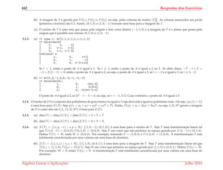 442 Respostas dos Exerc´ıcios
(b) A imagem de T ´e gerada por T(E1), T(E2) e T(E3), ou seja, pelas colunas da matriz [T]B
B. As colunas associadas aos pivˆos
(primeira e terceira) s˜ao L.I. Assim, (0, 1, 0) e (1, 0, −1) formam uma base para a imagem de T.
(c) O n´ucleo de T ´e uma reta que passa pela origem e tem vetor diretor (−1, 1, 0) e a imagem de T ´e o plano que passa pela
origem que ´e paralelo aos vetores (0, 1, 0) e (1, 0, −1).
3.2.3. (a) >> syms t; A=[1,1,t;1,t,1;t,1,1]
>> escalona(A)
[ 1, 1, t]
[ 0, t-1, 1-t]
[ 0, 1-t, 1-t^2]
Continua? s
[ 1, 0, t+1]
[ 0, 1, -1]
[ 0, 0, -t^2-t+2]
Se t = 1, ent˜ao o posto de A ´e igual a 1. Se t = 1, ent˜ao o posto de A ´e igual a 2 ou 3. Se al´em disso, −t2 − t + 2 =
−(t + 2)(t − 1) = 0, ent˜ao o posto de A ´e igual a 2, ou seja, o posto de A ´e igual a 2, se t = −2 e ´e igual a 3, se t = 1, −2.
(b) >> A=[t,3,-1;3,6,-2;-1,-3,-t]
>> escalona(A);
[ 1, 0, -2*t-2]
[ 0, 1, 2/3+t]
[ 0, 0, -3+2*t^2-t]
O posto de A ´e igual a 2, se 2t2 − t − 3 = 0, ou seja, se t = −1, 3/2. Caso contr´ario, o posto de A ´e igual a 3.
3.2.4. O n´ucleo de D ´e o conjunto dos polinˆomios de grau menor ou igual a 3 cuja derivada ´e igual ao polinˆomio nulo. Ou seja, {p1(t) = 1}
´e uma base para N (D). Seja p(t) = a0 + a1t + a2t2 + a3t3 ∈ P3. Ent˜ao, D(p) = a1 + 2a2t + 3a3t2, ou seja, 1, 2t, 3t2 geram a imagem
de D e como eles s˜ao L.I., {1, 2t, 3t2} ´e base para I(D).
3.2.5. (a) dim(V) = dim(N (T)) + dim(I(T)) = 2 + 5 = 7.
(b) dim(V) = dim(N (T)) + dim(I(T)) = 0 + 5 = 5.
3.2.6. (a) N (T) = {(x, y, −x) | x, y ∈ R}. {(1, 0, −1), (0, 1, 0)} ´e uma base para o n´ucleo de T. Seja T uma transformac¸˜ao linear tal
que T(1, 0, −1) = (0, 0, 0), T(0, 1, 0) = (0, 0, 0). Seja V um vetor que n˜ao pertence ao espac¸o gerado por (1, 0, −1) e (0, 1, 0).
Deﬁna T(V) = W, onde W = (0, 0, 0). Por exemplo, tomando V = (1, 0, 0) e T(1, 0, 0) = (1, 0, 0). A transformac¸˜ao T est´a
totalmente caracterizada por seus valores em uma base do dom´ınio.
(b) I(T) = {(x, x, z) | x, z ∈ R}. {(1, 1, 0), (0, 0, 1)} ´e uma base para a imagem de T. Seja T uma transformac¸˜ao linear tal que
T(E1) = (1, 1, 0), T(E2) = (0, 0, 1). Seja W um vetor que pertence ao espac¸o gerado por (1, 1, 0) e (0, 0, 1). Deﬁna T(E3) = W.
Por exemplo: W = ¯0, ent˜ao T(E3) = ¯0. A transformac¸˜ao T est´a totalmente caracterizada por seus valores em uma base do
dom´ınio.
´Algebra Linear e Aplicac¸ ˜oes Julho 2010
 