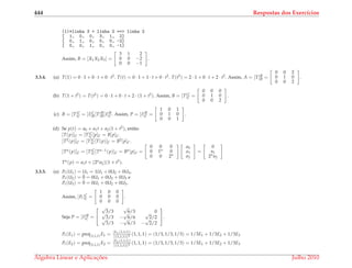 444 Respostas dos Exerc´ıcios
(1)*linha 3 + linha 2 ==> linha 2
[ 1, 0, 0, 3, 1, 2]
[ 0, 1, 0, 0, 0, -2]
[ 0, 0, 1, 0, 0, -1]
Assim, B = [X1X2X3] =
3 1 2
0 0 −2
0 0 −1
.
3.3.4. (a) T(1) = 0 · 1 + 0 · t + 0 · t2. T(t) = 0 · 1 + 1 · t + 0 · t2. T(t2) = 2 · 1 + 0 · t + 2 · t2. Assim, A = [T]B
B =
0 0 2
0 1 0
0 0 2
.
(b) T(1 + t2) = T(t2) = 0 · 1 + 0 · t + 2 · (1 + t2). Assim, B = [T]C
C =
0 0 0
0 1 0
0 0 2
.
(c) B = [T]C
C = [I]C
B[T]B
B[I]B
C . Assim, P = [I]B
C =
1 0 1
0 1 0
0 0 1
.
(d) Se p(t) = a0 + a1t + a2(1 + t2), ent˜ao
[T(p)]C = [T]C
C [p]C = B[p]C .
[T2(p)]C = [T]C
C [T(p)]C = B2[p]C .
[Tn(p)]C = [T]C
C [Tn−1(p)]C = Bn[p]C =
0 0 0
0 1n 0
0 0 2n
a0
a1
a2
=
0
a1
2na2
Tn(p) = a1t + (2na2)(1 + t2).
3.3.5. (a) Pr(U1) = U1 = 1U1 + 0U2 + 0U3,
Pr(U2) = ¯0 = 0U1 + 0U2 + 0U3 e
Pr(U3) = ¯0 = 0U1 + 0U2 + 0U3.
Assim, [Pr]C
C =
1 0 0
0 0 0
0 0 0
.
Seja P = [I]B
C =


√
3/3
√
6/3 0√
3/3 −
√
6/6
√
2/2√
3/3 −
√
6/3 −
√
2/2

.
Pr(E1) = proj(1,1,1)E1 = E1,(1,1,1)
||(1,1,1)||2 (1, 1, 1) = (1/3, 1/3, 1/3) = 1/3E1 + 1/3E2 + 1/3E3
Pr(E2) = proj(1,1,1)E2 = E2,(1,1,1)
||(1,1,1)||2 (1, 1, 1) = (1/3, 1/3, 1/3) = 1/3E1 + 1/3E2 + 1/3E3
´Algebra Linear e Aplicac¸ ˜oes Julho 2010
 