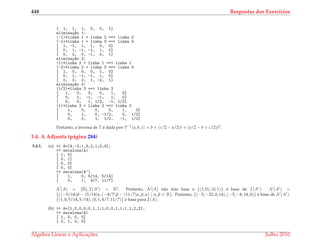 448 Respostas dos Exerc´ıcios
[ 1, 1, 1, 0, 0, 1]
elimina¸c~ao 1:
(-1)*linha 1 + linha 2 ==> linha 2
(-1)*linha 1 + linha 3 ==> linha 3
[ 1, -1, 1, 1, 0, 0]
[ 0, 1, -1, -1, 1, 0]
[ 0, 2, 0, -1, 0, 1]
elimina¸c~ao 2:
(1)*linha 2 + linha 1 ==> linha 1
(-2)*linha 2 + linha 3 ==> linha 3
[ 1, 0, 0, 0, 1, 0]
[ 0, 1, -1, -1, 1, 0]
[ 0, 0, 2, 1, -2, 1]
elimina¸c~ao 3:
(1/2)*linha 3 ==> linha 3
[ 1, 0, 0, 0, 1, 0]
[ 0, 1, -1, -1, 1, 0]
[ 0, 0, 1, 1/2, -1, 1/2]
(1)*linha 3 + linha 2 ==> linha 2
[ 1, 0, 0, 0, 1, 0]
[ 0, 1, 0, -1/2, 0, 1/2]
[ 0, 0, 1, 1/2, -1, 1/2]
Portanto, a inversa de T ´e dada por T−1(a, b, c) = b + (c/2 − a/2)t + (a/2 − b + c/2)t2.
3.4. A Adjunta (p´agina 284)
3.4.1. (a) >> A=[4,-2;1,3;2,1;3,4];
>> escalona(A)
[ 1, 0]
[ 0, 1]
[ 0, 0]
[ 0, 0]
>> escalona(A’)
[ 1, 0, 5/14, 5/14]
[ 0, 1, 4/7, 11/7]
N (A) = {¯0}, I(At) = R2. Portanto, N (A) n˜ao tem base e {(1, 0), (0, 1)} ´e base de I(At). N (At) =
{((−5/14)β − (5/14)α, (−4/7)β − (11/7)α, β, α) | α, β ∈ R}. Portanto, {(−5, −22, 0, 14), (−5, −8, 14, 0)} ´e base de N (At).
{(1, 0, 5/14, 5/14), (0, 1, 4/7, 11/7)} ´e base para I(A).
(b) >> A=[1,0,0,0;0,1,1,1;0,0,1,1;1,1,2,2];
>> escalona(A)
[ 1, 0, 0, 0]
[ 0, 1, 0, 0]
´Algebra Linear e Aplicac¸ ˜oes Julho 2010
 