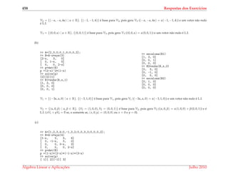 458 Respostas dos Exerc´ıcios
V2 = {(−α, −α, 4α) | α ∈ R}. {(−1, −1, 4)} ´e base para V2, pois gera V2 ((−α, −α, 4α) = α(−1, −1, 4)) e um vetor n˜ao nulo
´e L.I.
V3 = {(0, 0, α) | α ∈ R}. {(0, 0, 1)} ´e base para V3, pois gera V3 ((0, 0, α) = α(0, 0, 1)) e um vetor n˜ao nulo ´e L.I.
(b)
>> A=[2,3,0;0,1,0;0,0,2];
>> B=A-x*eye(3)
[2-x, 3, 0]
[ 0, 1-x, 0]
[ 0, 0, 2-x]
>> p=det(B)
p =(2-x)^2*(1-x)
>> solve(p)
[2][2][1]
>> B1=subs(B,x,1)
[1, 3, 0]
[0, 0, 0]
[0, 0, 1]
>> escalona(B1)
[1, 3, 0]
[0, 0, 1]
[0, 0, 0]
>> B2=subs(B,x,2)
[0, 3, 0]
[0, -1, 0]
[0, 0, 0]
>> escalona(B2)
[0, 1, 0]
[0, 0, 0]
[0, 0, 0]
V1 = {(−3α, α, 0) | α ∈ R}. {(−3, 1, 0)} ´e base para V1, pois gera V1 ((−3α, α, 0) = α(−3, 1, 0)) e um vetor n˜ao nulo ´e L.I.
V2 = {(α, 0, β) | α, β ∈ R}. {V1 = (1, 0, 0), V2 = (0, 0, 1)} ´e base para V2, pois gera V2 ((α, 0, β) = α(1, 0, 0) + β(0, 0, 1)) e ´e
L.I. (xV1 + yV2 = ¯0 se, e somente se, (x, 0, y) = (0, 0, 0) ou x = 0 e y = 0).
(c)
>> A=[1,2,3,4;0,-1,3,2;0,0,3,3;0,0,0,2];
>> B=A-x*eye(4)
[1-x, 2, 3, 4]
[ 0, -1-x, 3, 2]
[ 0, 0, 3-x, 3]
[ 0, 0, 0, 2-x]
>> p=det(B)
p =(1-x)*(2-x)*(-1-x)*(3-x)
>> solve(p)
[ 1][ 2][-1][ 3]
´Algebra Linear e Aplicac¸ ˜oes Julho 2010
 