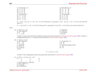 460 Respostas dos Exerc´ıcios
>> B1=subs(B,x,1)
[1, 2, 3, 4]
[0, 1, 3, 2]
[0, 0, 0, 1]
[0, 0, 0, 0]
>> escalona(B1)
[1, 0, -3, 0]
[0, 1, 3, 0]
[0, 0, 0, 1]
[0, 0, 0, 0]
>> B2=subs(B,x,2)
[0, 2, 3, 4]
[0, 0, 3, 2]
[0, 0, -1, 1]
[0, 0, 0, -1]
>> escalona(B2)
[0, 1, 0, 0]
[0, 0, 1, 0]
[0, 0, 0, 1]
[0, 0, 0, 0]
V1 = {(3α, −3α, α, 0) | α ∈ R}. {(3, −3, 1, 0)} ´e base para V1, pois gera V1 ((3α, −3α, α, 0) = α(3, −3, 1, 0)) e um vetor n˜ao
nulo ´e L.I.
V2 = {(α, 0, 0, 0) | α ∈ R}. {(1, 0, 0, 0)} ´e base para V2, pois gera V2 ((α, 0, 0, 0) = α(1, 0, 0, 0)) e um vetor n˜ao nulo ´e L.I.
4.1.3.
(a) >> A=[1,4;1,-2];
>> B=A-x*eye(2)
[1-x, 4]
[ 1, -2-x]
>> p=det(B)
p =-6+x+x^2
>> solve(p)
[ 2][-3]
A matriz A possui dois autovalores diferentes, logo possui dois autovetores L.I. (Proposic¸˜ao 4.5 na p´agina 306). A matriz A
´e diagonaliz´avel pois, ´e 2 × 2 e possui dois autovetores L.I. (Teorema 4.3 na p´agina 304).
(b) >> A=[1,0;-2,1];
>> B=A-x*eye(2)
[1-x, 0]
[ -2, 1-x]
>> p=det(B)
p =(1-x)^2
>> solve(p)
[1][1]
>> B1=subs(B,x,1)
[ 0, 0]
[-2, 0]
>> escalona(numeric(B1))
[1, 0]
[0, 0]
V1 = {(α, 0) | α ∈ R}
A matriz A n˜ao ´e diagonaliz´avel pois, n˜ao possui dois autovetores L.I. (Teorema 4.3 na p´agina 304).
(c) >> A=[1,1,-2;4,0,4;1,-1,4]
A = 1 1 -2
4 0 4
1 -1 4
>> B=A-x*eye(3); p=det(B)
p =5*x^2-6*x-x^3
>> solve(p)
ans =[0][2][3]
´Algebra Linear e Aplicac¸ ˜oes Julho 2010
 