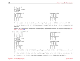 462 Respostas dos Exerc´ıcios
[ -1, -2, -x]
>> p=det(B)
p =-7*x+5*x^2+3-x^3
>> solve(p)
[3][1][1]
>> B1=subs(B,x,1)
[ 3, 2, 3]
[ 2, 0, 2]
[-1, -2, -1]
>> escalona(B1)
[1, 0, 1]
[0, 1, 0]
[0, 0, 0]
>> B3=subs(B,x,3)
[ 1, 2, 3]
[ 2, -2, 2]
[-1, -2, -3]
>> escalona(B3)
[1, 0, 5/3]
[0, 1, 2/3]
[0, 0, 0]
V1 = {(−α, 0, α) | α ∈ R}. {(−1, 0, 1)} ´e base para V1, pois gera V1 ((−α, 0, α) = α(−1, 0, 1)) e um vetor n˜ao nulo ´e L.I.
V2 = {(−5α, −2α, 3α) | α ∈ R}. {(−5, −2, 3)} ´e base para V2, pois gera V2 ((−5α, −2α, 3α) = α(−5, −2, 3)) e um vetor n˜ao
nulo ´e L.I.
A matriz n˜ao ´e diagonaliz´avel pois s´o possui dois autovalores e cada um deles s´o possui um autovetor L.I. associado (Teo-
rema 4.3 na p´agina 304).
(c) >> A=[1,2,3;0,1,0;2,1,2];
>> B=A-x*eye(3)
[1-x, 2, 3]
[ 0, 1-x, 0]
[ 2, 1, 2-x]
>> p=det(B)
p =-4+x+4*x^2-x^3
>> solve(p)
[ 1][ 4][-1]
>> Bm1=subs(B,x,-1)
[2, 2, 3]
[0, 2, 0]
[2, 1, 3]
>> escalona(Bm1)
[1, 0, 3/2]
[0, 1, 0]
[0, 0, 0]
>> B1=subst(B,x,1)
[0, 2, 3]
[0, 0, 0]
[2, 1, 1]
>> escalona(B1)
[1, 0, -1/4]
[0, 1, 3/2]
[0, 0, 0]
>> B4=subs(B,x,4)
[-3, 2, 3]
[ 0, -3, 0]
[ 2, 1, -2]
>> escalona(B4)
[1, 0, -1]
[0, 1, 0]
[0, 0, 0]
V−1 = {(−3α, 0, 2α) | α ∈ R}. {(−3, 0, 2)} ´e base para V−1, pois gera V−1 ((−3α, 0, 2α) = α(−3, 0, 2)) e um vetor n˜ao nulo ´e
L.I.
V1 = {(α, −6α, 4α) | α ∈ R}. {(1, −6, 4)} ´e base para V1, pois gera V1 ((α, −6α, 4α) = α(1, −6, 4)) e um vetor n˜ao nulo ´e L.I.
V4 = {(α, 0, α) | α ∈ R}. {(1, 0, 1)} ´e base para V4, pois gera V4 ((α, 0, α) = α(1, 0, 1)) e um vetor n˜ao nulo ´e L.I.
´Algebra Linear e Aplicac¸ ˜oes Julho 2010
 