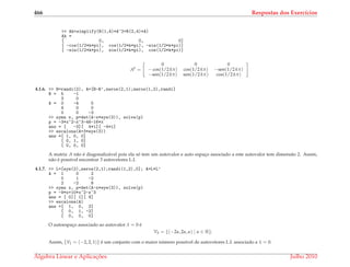 466 Respostas dos Exerc´ıcios
>> Ak=simplify(R(1,4)*A^2+R(2,4)*A)
Ak =
[ 0, 0, 0]
[ -cos(1/2*k*pi), cos(1/2*k*pi), -sin(1/2*k*pi)]
[ -sin(1/2*k*pi), sin(1/2*k*pi), cos(1/2*k*pi)]
Ak
=
0 0 0
− cos(1/2 kπ) cos(1/2 kπ) −sen(1/2 kπ)
−sen(1/2 kπ) sen(1/2 kπ) cos(1/2 kπ)
4.1.6. >> B=randi(2), A=[B-B’,zeros(2,1);zeros(1,2),randi]
B = 5 -1
3 0
A = 0 -4 0
4 0 0
0 0 -3
>> syms x, p=det(A-x*eye(3)), solve(p)
p = -3*x^2-x^3-48-16*x
ans = [ -3][ 4*i][ -4*i]
>> escalona(A+3*eye(3))
ans =[ 1, 0, 0]
[ 0, 1, 0]
[ 0, 0, 0]
A matriz A n˜ao ´e diagonaliz´avel pois ela s´o tem um autovalor e auto espac¸o associado a este autovalor tem dimens˜ao 2. Assim,
n˜ao ´e poss´ıvel encontrar 3 autovetores L.I.
4.1.7. >> L=[eye(2),zeros(2,1);randi(1,2),0]; A=L*L’
A = 1 0 2
0 1 -2
2 -2 8
>> syms x, p=det(A-x*eye(3)), solve(p)
p = -9*x+10*x^2-x^3
ans = [ 0][ 1][ 9]
>> escalona(A)
ans =[ 1, 0, 2]
[ 0, 1, -2]
[ 0, 0, 0]
O autoespac¸o associado ao autovalor λ = 0 ´e
V0 = {(−2α, 2α, α) | α ∈ R}.
Assim, {V1 = (−2, 2, 1)} ´e um conjunto com o maior n´umero poss´ıvel de autovetores L.I. associado a λ = 0.
´Algebra Linear e Aplicac¸ ˜oes Julho 2010
 