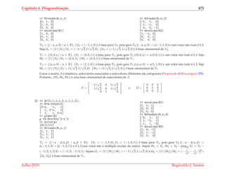 Cap´ıtulo 4. Diagonaliza¸c˜ao 471
>> B1=subs(B,x,1)
[0, 1, 0]
[1, 0, 0]
[0, 0, 0]
>> escalona(B1)
[1, 0, 0]
[0, 1, 0]
[0, 0, 0]
>> B2=subs(B,x,2)
[-1, 1, 0]
[ 1, -1, 0]
[ 0, 0, -1]
>> escalona(B2)
[1, -1, 0]
[0, 0, 1]
[0, 0, 0]
V0 = {(−α, α, 0) | α ∈ R}. {V1 = (−1, 1, 0)} ´e base para V0, pois gera V0 ((−α, α, 0) = α(−1, 1, 0)) e um vetor n˜ao nulo ´e L.I.
Seja U1 = (1/||V1||)V1 = (−1/
√
2, 1/
√
2, 0). {U1 = (−1/
√
2, 1/
√
2, 0)} ´e base ortonormal de V0.
V1 = {(0, 0, α) | α ∈ R}. {V2 = (0, 0, 1)} ´e base para V1, pois gera V1 ((0, 0, α) = α(0, 0, 1)) e um vetor n˜ao nulo ´e L.I. Seja
W2 = (1/||V2||)V2 = (0, 0, 1). {W2 = (0, 0, 1)} ´e base ortonormal de V1.
V2 = {(α, α, 0) | α ∈ R}. {V3 = (1, 1, 0)} ´e base para V1, pois gera V1 ((α, α, 0) = α(1, 1, 0)) e um vetor n˜ao nulo ´e L.I. Seja
W3 = (1/||V3||)V3 = (1/
√
2, 1/
√
2, 0). {W3 = (1/
√
2, 1/
√
2, 0)} ´e base ortonormal de V1.
Como a matriz A ´e sim´etrica, autovetores associados a autovalores diferentes s˜ao ortogonais (Proposic¸˜ao 4.10 na p´agina 329).
Portanto, {W1, W2, W3} ´e uma base ortonormal de autovetores de A.
P =


−1/
√
2 0 1/
√
2
1/
√
2 0 1/
√
2
0 1 0

 e D =
0 0 0
0 1 0
0 0 2
(f) >> A=[2,1,1;1,2,1;1,1,2];
>> B=A-x*eye(3)
[2-x, 1, 1]
[ 1, 2-x, 1]
[ 1, 1, 2-x]
>> p=det(B)
p =4-9*x+6*x^2-x^3
>> solve(p)
[4][1][1]
>> B1=subs(B,x,1)
[1, 1, 1]
[1, 1, 1]
[1, 1, 1]
>> escalona(B1)
[1, 1, 1]
[0, 0, 0]
[0, 0, 0]
>> B4=subst(B,x,4)
[-2, 1, 1]
[ 1, -2, 1]
[ 1, 1, -2]
>> escalona(B4)
[1, 0, -1]
[0, 1, -1]
[0, 0, 0]
V1 = {(−α − β, α, β) | α, β ∈ R}. {V1 = (−1, 1, 0), V2 = (−1, 0, 1)} ´e base para V1, pois gera V0 ((−α − β, α, β) =
α(−1, 1, 0) + β(−1, 0, 1)) e ´e L.I.(um vetor n˜ao ´e m´ultiplo escalar do outro). Sejam W1 = V1, W2 = V2 − projW1
V2 = V2 −
(−1/2, 1/2, 0) = (−1/2, −1/2, 1). Sejam U1 = (1/||W1||)W1 = (−1/
√
2, 1/
√
2, 0) e U2 = (1/||W2||)W2 = (− 1√
6
, − 1√
6
,
√
6
3 ).
{U1, U2} ´e base ortonormal de V1.
Julho 2010 Reginaldo J. Santos
 