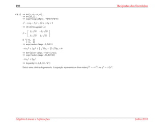 490 Respostas dos Exerc´ıcios
4.3.12. >> A=[1,-3;-3,-7];
>> K=[10,2];
>> expr=simplify(X.’*A*X+K*X+9)
x2 − 6 xy − 7 y2 + 10 x + 2 y + 9
>> [P,D]=diagonal(A)
P =
1/
√
10 −3/
√
10
3/
√
10 1/
√
10
D =[-8, 0]
[ 0, 2]
>> expr=subst(expr,X,P*X1)
−8 x1
2 + 2 y1
2 + 8
5
√
10x1 − 14
5
√
10y1 + 9
>> X0=[1/10^(1/2);7/10^(1/2)];
>> expr=subst(expr,X1,X2+X0)
−8 x2
2 + 2 y2
2
>> hiperby(4,1,P,X0,’d’)
Esta ´e uma cˆonica degenerada. A equac¸˜ao representa as duas retas y 2 = 4x 2, ou y = ±2x .
´Algebra Linear e Aplicac¸ ˜oes Julho 2010
 