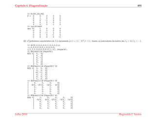 Cap´ıtulo 4. Diagonaliza¸c˜ao 493
>> P=[P1,P2,P3]
P = 5 0 0 0 0
0 1 0 0 0
0 0 -1 0 0
0 0 0 0 1
0 0 0 1 0
>> inv(P)*A*P
ans =2 1 0 0 0
0 2 0 0 0
0 0 -1 1 0
0 0 0 -1 0
0 0 0 0 -1
(b) O polinˆomio caracter´ıstico de A ´e claramente p(λ) = (λ − 2)5(λ + 1). Assim, os autovalores da matriz s˜ao λ1 = 2 e λ2 = −1.
>> A=[2,0,0,0,0,0;1,2,0,0,0,0;
-1,0,2,0,0,0;0,1,0,2,0,0;
1,1,1,1,2,0;0,0,0,0,1,-1]; A=sym(A);
>> N21=null(A-2*eye(6))
N21 =[ 0, 0]
[ 0, 0]
[ 0, -1]
[ 0, 1]
[ 3, 0]
[ 1, 0]
>> N22=null((A-2*eye(6))^2)
N22 =[ 0, 0, 0]
[ 0, 0, 0]
[ -9, -1, 3]
[ 0, 1, 0]
[ 0, 0, 1]
[ 1, 0, 0]
>> N23=null((A-2*eye(6))^3)
[ 0, 0, 0, 0]
[ -3/2, -27/2, -3/2, 9/2]
[ 0, 0, 1, 0]
[ 1, 0, 0, 0]
[ 0, 0, 0, 1]
[ 0, 1, 0, 0]
>> N24=null((A-2*eye(6))^4)
N24 =[ 1, 0, 0, 0, 0]
[ -5/3, 9/2, -27/2, -3/2, -3/2]
[ 0, 0, 0, 0, 1]
[ 0, 0, 0, 1, 0]
[ 0, 1, 0, 0, 0]
[ 0, 0, 1, 0, 0]
Julho 2010 Reginaldo J. Santos
 