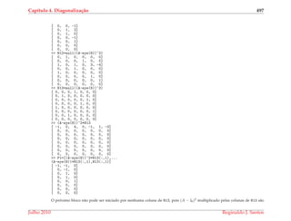 Cap´ıtulo 4. Diagonaliza¸c˜ao 497
[ 0, 0, -1]
[ 0, 1, 2]
[ 0, 1, 0]
[ 0, 0, -1]
[ 0, 0, 1]
[ 0, 0, 0]
[ 0, 0, 0]
>> N12=null((A-eye(8))^2)
[ 0, 1, 0, 0, 0, 0]
[ 0, 0, 0, 1, 0, 0]
[ 1, 0, 1, 0, 3, -4]
[ 0, 0, 1, 0, 0, 0]
[ 1, 0, 0, 0, 0, 0]
[ 0, 0, 0, 0, 1, 0]
[ 0, 0, 0, 0, 0, 1]
[ 0, 0, 0, 0, 0, 0]
>> N13=null((A-eye(8))^3)
[ 0, 0, 0, 1, 0, 0, 0]
[ 0, 1, 0, 0, 0, 0, 0]
[ 0, 0, 0, 0, 0, 1, 0]
[ 0, 0, 0, 0, 1, 0, 0]
[ 1, 0, 0, 0, 0, 0, 0]
[ 0, 0, 0, 0, 0, 0, 1]
[ 0, 0, 1, 0, 0, 0, 0]
[ 0, 0, 0, 0, 0, 0, 0]
>> (A-eye(8))^2*N13
[ -1, 0, 4, 0, -1, 1, -3]
[ 0, 0, 0, 0, 0, 0, 0]
[ 0, 0, 0, 0, 0, 0, 0]
[ 0, 0, 0, 0, 0, 0, 0]
[ 0, 0, 0, 0, 0, 0, 0]
[ 0, 0, 0, 0, 0, 0, 0]
[ 0, 0, 0, 0, 0, 0, 0]
[ 0, 0, 0, 0, 0, 0, 0]
>> P1=[(A-eye(8))^2*N13(:,1),...
(A-eye(8))*N13(:,1),N13(:,1)]
[ -1, -1, 0]
[ 0, -1, 0]
[ 0, 1, 0]
[ 0, 1, 0]
[ 0, 0, 1]
[ 0, 0, 0]
[ 0, 0, 0]
[ 0, 0, 0]
O pr´oximo bloco n˜ao pode ser iniciado por nenhuma coluna de N13, pois (A − I8)2 multiplicado pelas colunas de N13 s˜ao
Julho 2010 Reginaldo J. Santos
 