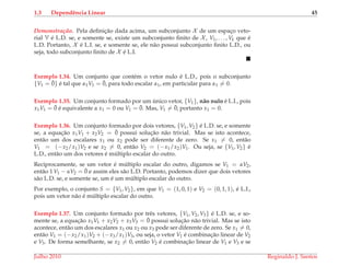 1.3 Dependˆencia Linear 45
Demonstrac¸ ˜ao. Pela deﬁnic¸˜ao dada acima, um subconjunto X de um espac¸o veto-
rial V ´e L.D. se, e somente se, existe um subconjunto ﬁnito de X , V1, . . . , Vk que ´e
L.D. Portanto, X ´e L.I. se, e somente se, ele n˜ao possui subconjunto ﬁnito L.D., ou
seja, todo subconjunto ﬁnito de X ´e L.I.
Exemplo 1.34. Um conjunto que cont´em o vetor nulo ´e L.D., pois o subconjunto
{V1 = ¯0} ´e tal que α1V1 = ¯0, para todo escalar α1, em particular para α1 = 0.
Exemplo 1.35. Um conjunto formado por um ´unico vetor, {V1}, n˜ao nulo ´e L.I., pois
x1V1 = ¯0 ´e equivalente a x1 = 0 ou V1 = ¯0. Mas, V1 = ¯0; portanto x1 = 0.
Exemplo 1.36. Um conjunto formado por dois vetores, {V1, V2} ´e L.D. se, e somente
se, a equac¸˜ao x1V1 + x2V2 = ¯0 possui soluc¸˜ao n˜ao trivial. Mas se isto acontece,
ent˜ao um dos escalares x1 ou x2 pode ser diferente de zero. Se x1 = 0, ent˜ao
V1 = (−x2/x1)V2 e se x2 = 0, ent˜ao V2 = (−x1/x2)V1. Ou seja, se {V1, V2} ´e
L.D., ent˜ao um dos vetores ´e m´ultiplo escalar do outro.
Reciprocamente, se um vetor ´e m´ultiplo escalar do outro, digamos se V1 = αV2,
ent˜ao 1 V1 − αV2 = ¯0 e assim eles s˜ao L.D. Portanto, podemos dizer que dois vetores
s˜ao L.D. se, e somente se, um ´e um m´ultiplo escalar do outro.
Por exemplo, o conjunto S = {V1, V2}, em que V1 = (1, 0, 1) e V2 = (0, 1, 1), ´e L.I.,
pois um vetor n˜ao ´e m´ultiplo escalar do outro.
Exemplo 1.37. Um conjunto formado por trˆes vetores, {V1, V2, V3} ´e L.D. se, e so-
mente se, a equac¸˜ao x1V1 + x2V2 + x3V3 = ¯0 possui soluc¸˜ao n˜ao trivial. Mas se isto
acontece, ent˜ao um dos escalares x1 ou x2 ou x3 pode ser diferente de zero. Se x1 = 0,
ent˜ao V1 = (−x2/x1)V2 + (−x3/x1)V3, ou seja, o vetor V1 ´e combinac¸˜ao linear de V2
e V3. De forma semelhante, se x2 = 0, ent˜ao V2 ´e combinac¸˜ao linear de V1 e V3 e se
Julho 2010 Reginaldo J. Santos
 