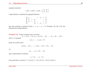 1.3 Dependˆencia Linear 49
equac¸˜ao matricial
x1M1 + x2M2 + x3M3 =
0 0
0 0
´e equivalente ao sistema de equac¸ ˜oes lineares



x1 + x3 = 0
x1 + x2 = 0
x1 + x2 = 0
x2 + x3 = 0
,
que tem somente a soluc¸˜ao trivial x1 = x2 = x3 = 0. Portanto, M1, M2 e M3 s˜ao
linearmente independentes.
Exemplo 1.42. Vamos mostrar que os vetores
E1 = (1, 0, . . . , 0), E2 = (0, 1, 0, . . . , 0), . . . , En = (0, . . . , 0, 1)
s˜ao L.I. A equac¸˜ao
x1E1 + . . . + xnEn = ¯0
pode ser escrita como
x1(1, 0, . . . , 0) + . . . + xn(0, . . . , 0, 1) = (0, . . . , 0)
ou
(x1, . . . , xn) = (0, . . . , 0),
que ´e equivalente ao sistema
x1 = 0, . . . , xn = 0 .
Em particular os vetores i = (1, 0, 0), j = (0, 1, 0) e k = (0, 0, 1) s˜ao L.I.
Julho 2010 Reginaldo J. Santos
 