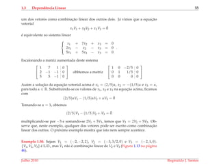 1.3 Dependˆencia Linear 55
um dos vetores como combinac¸˜ao linear dos outros dois. J´a vimos que a equac¸˜ao
vetorial
x1V1 + x2V2 + x3V3 = ¯0
´e equivalente ao sistema linear



x1 + 7x2 + x3 = 0
2x1 − x2 − x3 = 0
5x1 + 5x2 − x3 = 0
.
Escalonando a matriz aumentada deste sistema


1 7 1 0
2 −1 −1 0
5 5 −1 0

 obbtemos a matriz


1 0 −2/5 0
0 1 1/5 0
0 0 0 0


Assim a soluc¸˜ao da equac¸˜ao vetorial acima ´e x1 = (2/5)α, x2 = −(1/5)α e x3 = α,
para todo α ∈ R. Substituindo-se os valores de x1, x2 e x3 na equac¸˜ao acima, ﬁcamos
com
(2/5)αV1 − (1/5)αV2 + αV3 = ¯0
Tomando-se α = 1, obtemos
(2/5)V1 − (1/5)V2 + V3 = ¯0
multiplicando-se por −5 e somando-se 2V1 + 5V3, temos que V2 = 2V1 + 5V3. Ob-
serve que, neste exemplo, qualquer dos vetores pode ser escrito como combinac¸˜ao
linear dos outros. O pr´oximo exemplo mostra que isto nem sempre acontece.
Exemplo 1.50. Sejam V1 = (−2, −2, 2), V2 = (−3, 3/2, 0) e V3 = (−2, 1, 0).
{V1, V2, V3} ´e L.D., mas V1 n˜ao ´e combinac¸˜ao linear de V2 e V3 (Figura 1.13 na p´agina
46).
Julho 2010 Reginaldo J. Santos
 