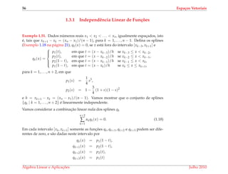 56 Espa¸cos Vetoriais
1.3.1 Independˆencia Linear de Fun¸c˜oes
Exemplo 1.51. Dados n´umeros reais x1 < x2 < . . . < xn, igualmente espac¸ados, isto
´e, tais que xk+1 − xk = (xn − x1)/(n − 1), para k = 1, . . . , n − 1. Deﬁna os splines
(Exemplo 1.18 na p´agina 21), qk(x) = 0, se x est´a fora do intervalo [xk−3, xk+1] e
qk(x) =



p1(t), em que t = (x − xk−3)/h se xk−3 ≤ x < xk−2,
p2(t), em que t = (x − xk−2)/h se xk−2 ≤ x < xk−1,
p2(1 − t), em que t = (x − xk−1)/h se xk−1 ≤ x < xk,
p1(1 − t), em que t = (x − xk)/h se xk ≤ x ≤ xk+1,
para k = 1, . . . , n + 2, em que
p1(s) =
1
4
s3
,
p2(s) = 1 −
3
4
(1 + s)(1 − s)2
e h = xk+1 − xk = (xn − x1)/(n − 1). Vamos mostrar que o conjunto de splines
{qk | k = 1, . . . , n + 2} ´e linearmente independente.
Vamos considerar a combinac¸˜ao linear nula dos splines qk
n+2
∑
k=1
αkqk(x) = 0. (1.18)
Em cada intervalo [xk, xk+1] somente as func¸ ˜oes qk, qk+1, qk+2 e qk+3 podem ser dife-
rentes de zero, e s˜ao dadas neste intervalo por
qk(x) = p1(1 − t),
qk+1(x) = p2(1 − t),
qk+2(x) = p2(t),
qk+3(x) = p1(t)
´Algebra Linear e Aplicac¸ ˜oes Julho 2010
 