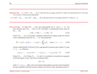 72 Espa¸cos Vetoriais
Teorema 1.10. (a) Se B = {V1, . . . , Vm} ´e uma base de um espa¸co vetorial V, ent˜ao um subconjunto de V com mais
de m vetores ´e linearmente dependente.
(b) Se B = {V1, . . . , Vm} e B = {W1, . . . , Wn} s˜ao duas bases de um espa¸co vetorial V, ent˜ao m = n.
Demonstrac¸ ˜ao. (a) Seja {W1, . . . , Wn} um subconjunto de V, com n > m. Va-
mos mostrar que {W1, . . . , Wn} ´e L.D. Considere a combinac¸˜ao linear nula de
W1, . . . , Wn
x1W1 + x2W2 + . . . + xnWn = ¯0. (1.21)
Como {V1, . . . , Vm} ´e uma base, qualquer elemento do espac¸o pode ser escrito
como combinac¸˜ao linear de V1, . . . , Vm. Em particular,
Wj = a1jV1 + a2jV2 + . . . + amjVm =
m
∑
i=1
aijVi , para j = 1, . . . , n . (1.22)
Assim, substituindo (1.22) em (1.21) e agrupando os termos que cont´em Vi, para
i = 1, . . . , m, obtemos
(a11x1 + . . . + a1nxn)V1 + . . . + (am1x1 + . . . + amnxn)Vm = ¯0. (1.23)
Como {V1, . . . , Vm} ´e base, V1, . . . , Vm s˜ao L.I. e portanto os escalares na equac¸˜ao
(1.23) s˜ao iguais a zero. Isto leva ao sistema linear
AX = ¯0,
onde A = (aij)m×n. Mas, este ´e um sistema homogˆeneo que tem mais inc´ognitas
do que equac¸ ˜oes, portanto possui soluc¸˜ao n˜ao trivial, como quer´ıamos provar.
´Algebra Linear e Aplicac¸ ˜oes Julho 2010
 