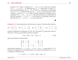 1.4 Base e Dimens˜ao 77
pertence a Wk. Ent˜ao, o conjunto {V1, . . . , Vk, Vk+1} ´e L.I., pois caso contr´ario
x1V1 + . . . + xk+1Vk+1 = ¯0, implicaria que xk+1 = 0 (por que?) e assim, Vk+1
seria combinac¸˜ao linear de V1, . . . , Vk, ou seja, Vk+1 pertenceria ao subespac¸o
Wk. Se n = k + 1, ent˜ao pelo item (a), {V1, . . . , Vk, Vk+1} ´e uma base de V. Caso
contr´ario, ou seja, se n > k + 1, ent˜ao o mesmo argumento ´e repetido para o
subespac¸o Wk+1 = [V1, . . . , Vk, Vk+1]. Este processo pode ser continuado at´e
que um conjunto V1, . . . , Vk, Vk+1, . . . , Vn de vetores L.I. seja obtido. Neste caso,
pelo item (a), {V1, . . . , Vk, Vk+1, . . . , Vn} ´e uma base de V.
Exemplo 1.65. Vamos determinar uma base para o espac¸o W gerado pelas matrizes
M1 =
2 3
0 1
, M2 =
3 3
−1 −3
, M3 =
−1 0
1 4
e M4 =
5 6
−1 −2
.
Como por deﬁnic¸˜ao do subespac¸o, M1, M2, M3 e M4 geram W, precisamos saber se
elas s˜ao L.I. Para isso, precisamos resolver a equac¸˜ao
xM1 + yM2 + zM3 + wM4 = ¯0. (1.25)
que ´e equivalente ao sistema linear



2x + 3y − z + 5w = 0
3x + 3y + 6w = 0
− y + z − w = 0
x − 3y + 4z − w = 0
cuja soluc¸˜ao ´e dada por x = −α − β, y = −α + β, z = β e w = α, para todos α, β ∈ R.
Portanto, as matrizes s˜ao L.D. Substituindo-se os valores encontrados de x, y, z e w
na equac¸˜ao (1.25) temos que
(−α − β)M1 + (−α + β)M2 + βM3 + αM4 = ¯0.
Julho 2010 Reginaldo J. Santos
 