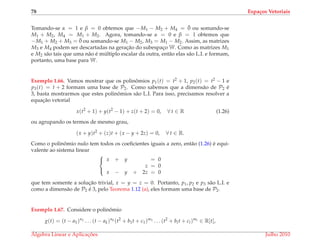 78 Espa¸cos Vetoriais
Tomando-se α = 1 e β = 0 obtemos que −M1 − M2 + M4 = ¯0 ou somando-se
M1 + M2, M4 = M1 + M2. Agora, tomando-se α = 0 e β = 1 obtemos que
−M1 + M2 + M3 = ¯0 ou somando-se M1 − M2, M3 = M1 − M2. Assim, as matrizes
M3 e M4 podem ser descartadas na gerac¸˜ao do subespac¸o W. Como as matrizes M1
e M2 s˜ao tais que uma n˜ao ´e m´ultiplo escalar da outra, ent˜ao elas s˜ao L.I. e formam,
portanto, uma base para W.
Exemplo 1.66. Vamos mostrar que os polinˆomios p1(t) = t2 + 1, p2(t) = t2 − 1 e
p3(t) = t + 2 formam uma base de P2. Como sabemos que a dimens˜ao de P2 ´e
3, basta mostrarmos que estes polinˆomios s˜ao L.I. Para isso, precisamos resolver a
equac¸˜ao vetorial
x(t2
+ 1) + y(t2
− 1) + z(t + 2) = 0, ∀ t ∈ R (1.26)
ou agrupando os termos de mesmo grau,
(x + y)t2
+ (z)t + (x − y + 2z) = 0, ∀ t ∈ R.
Como o polinˆomio nulo tem todos os coeﬁcientes iguais a zero, ent˜ao (1.26) ´e equi-
valente ao sistema linear



x + y = 0
z = 0
x − y + 2z = 0
que tem somente a soluc¸˜ao trivial, x = y = z = 0. Portanto, p1, p2 e p3 s˜ao L.I. e
como a dimens˜ao de P2 ´e 3, pelo Teorema 1.12 (a), eles formam uma base de P2.
Exemplo 1.67. Considere o polinˆomio
g(t) = (t − a1)n1 . . . (t − ak)nk (t2
+ b1t + c1)m1 . . . (t2
+ blt + cl)ml ∈ R[t],
´Algebra Linear e Aplicac¸ ˜oes Julho 2010
 