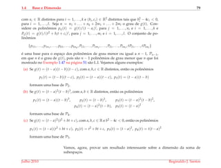 1.4 Base e Dimens˜ao 79
com ai ∈ R distintos para i = 1, . . . , k e (bi, ci) ∈ R2 distintos tais que b2
i − 4ci < 0,
para i = 1, . . . , l. Seja n = n1 + . . . + nk + 2m1 + . . . + 2ml o grau de g(t). Con-
sidere os polinˆomios pij(t) = g(t)/(t − ai)j, para j = 1, . . . , ni e i = 1, . . . , k e
Pij(t) = g(t)/(t2 + bit + ci)j, para j = 1, . . . , mi e i = 1, . . . , l. O conjunto de po-
linˆomios
{p11, . . . , p1n1
, . . . , pk1, . . . , pknk
, P11, . . . , P1m1
, . . . , Pl1, . . . , Plml
, tPl1, . . . , tPlml
}
´e uma base para o espac¸o dos polinˆomios de grau menor ou igual a n − 1, Pn−1,
em que n ´e o grau de g(t), pois s˜ao n − 1 polinˆomios de grau menor que n que foi
mostrado no Exemplo 1.47 na p´agina 51 s˜ao L.I. Vejamos alguns exemplos:
(a) Se g(t) = (t − a)(t − b)(t − c), com a, b, c ∈ R distintos, ent˜ao os polinˆomios
p1(t) = (t − b)(t − c), p2(t) = (t − a)(t − c), p3(t) = (t − a)(t − b)
formam uma base de P2.
(b) Se g(t) = (t − a)2(t − b)3, com a, b ∈ R distintos, ent˜ao os polinˆomios
p1(t) = (t − a)(t − b)3
, p2(t) = (t − b)3, p3(t) = (t − a)2
(t − b)2
,
p4(t) = (t − a)2(t − b), p5(t) = (t − a)2
formam uma base de P4.
(c) Se g(t) = (t − a)2(t2 + bt + c), com a, b, c ∈ R e b2 − 4c < 0, ent˜ao os polinˆomios
p1(t) = (t − a)(t2
+ bt + c), p2(t) = t2
+ bt + c, p3(t) = (t − a)2
, p4(t) = t(t − a)2
formam uma base de P3.
Vamos, agora, provar um resultado interessante sobre a dimens˜ao da soma de
subespac¸os.
Julho 2010 Reginaldo J. Santos
 