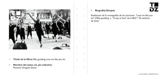 Livro de Artistas -TUDANZAS 2015
Titulo de la Obra: Ellie goulding Love me like you do
Nombre del autor, cia. y|o colectivo:
Panteres Grogues Dansa
Realización de la coreografías de las canciones "Love me like you
do" d’Ellie goulding y "Crazy in love" de la BSO " 50 sombras
de Grey"
 