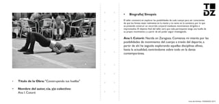 Livro de Artistas -TUDANZAS 2015
Titulo de la Obra: "Construyendo tus huellas"
Nombre del autor, cia. y|o colectivo:
Ana I. Cotoré
El taller consistirá en explorar las posibilidades de cada cuerpo para ser conscientes
de que los límites están realmente en la mente y no tanto en lo somático, por lo que
se pretende construir un recorrido corporal mediante movimientos dirigidos e
improvisados. El objetivo final del taller será que cada participante tenga una huella de
su propio movimiento y a partir de ahí poder seguir investigando.
Nacida en Zaragoza. Comienza mi interés por las
posibilidades de movimiento del cuerpo a través del deporte, a
partir de ahí he seguido explorando aquellas disciplinas afines,
hasta la actualidad, centrándome sobre todo en la danza
contemporánea.
 