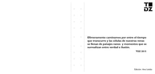 Efímeramente caminamos por entre el tiempo
que transcurre y las células de nuestras venas
se llenan de paisajes vanos y momentos que se
surrealizan entre verdad e ilusión.
Edición: Ana Leitão
TDZ 2015
 